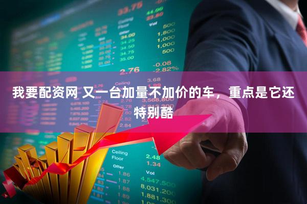 我要配资网 又一台加量不加价的车，重点是它还特别酷